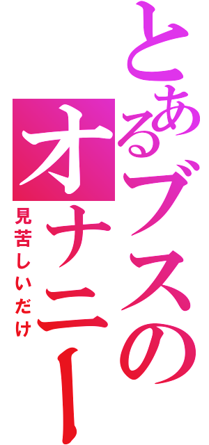 とあるブスのオナニー（見苦しいだけ）