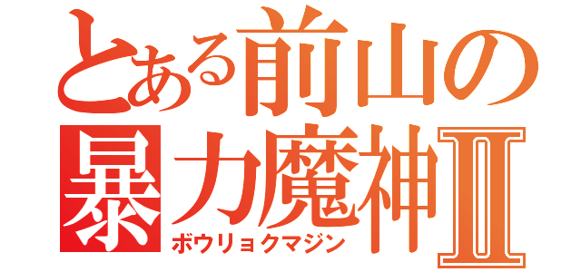 とある前山の暴力魔神Ⅱ（ボウリョクマジン）