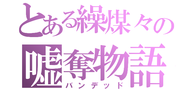 とある繰煤々の嘘奪物語（バンデッド）