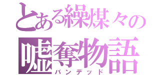 とある繰煤々の嘘奪物語（バンデッド）