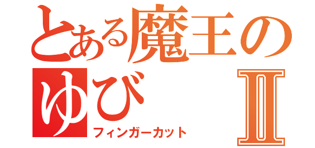 とある魔王のゆびⅡ（フィンガーカット）