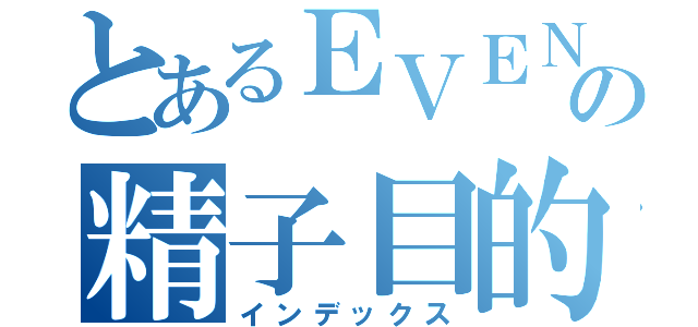 とあるＥＶＥＮＴＩＡの精子目的（インデックス）