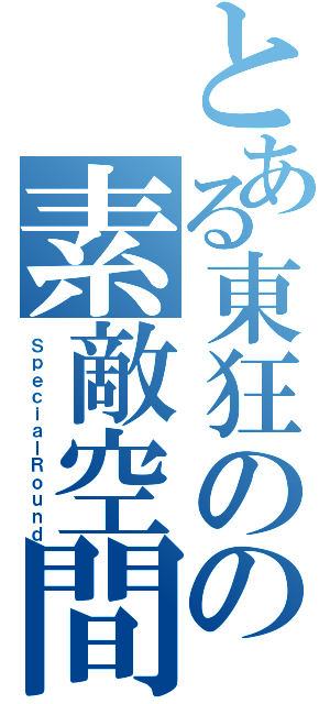 とある東狂のの素敵空間（ＳｐｅｃｉａｌＲｏｕｎｄ）