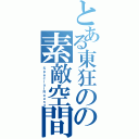 とある東狂のの素敵空間（ＳｐｅｃｉａｌＲｏｕｎｄ）