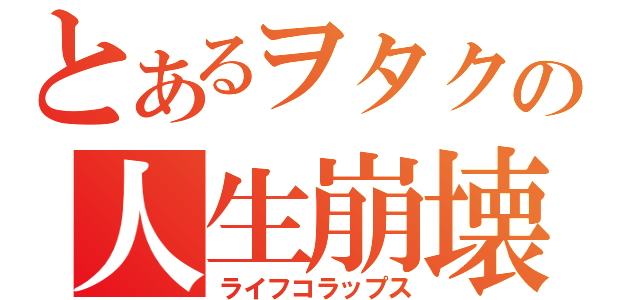 とあるヲタクの人生崩壊（ライフコラップス）