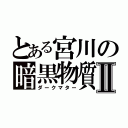 とある宮川の暗黒物質Ⅱ（ダークマター）