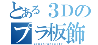 とある３Ｄのプラ板飾（Ｓｙｎｃｈｒｏｎｉｃｉｔｙ）