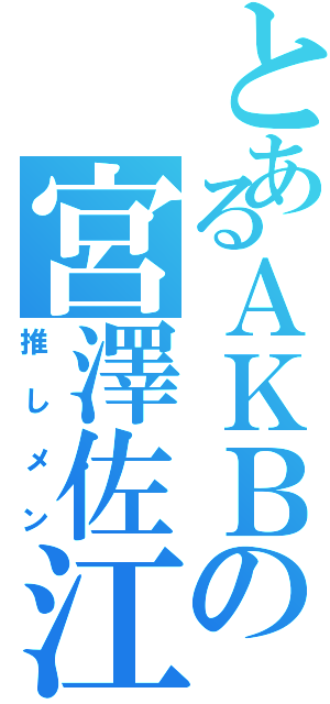 とあるＡＫＢの宮澤佐江（推しメン）