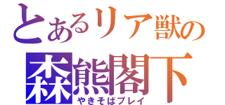 とあるリア獣の森熊閣下（やきそばプレイ）