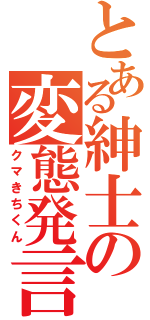 とある紳士の変態発言（クマきちくん）