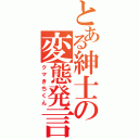 とある紳士の変態発言（クマきちくん）