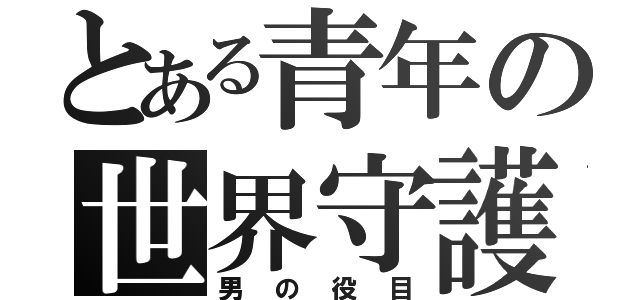 とある青年の世界守護（男の役目）