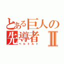 とある巨人の先導者Ⅱ（ベルトルト）