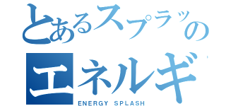 とあるスプラッシュのエネルギー（ＥＮＥＲＧＹ ＳＰＬＡＳＨ）