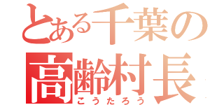 とある千葉の高齢村長（こうたろう）