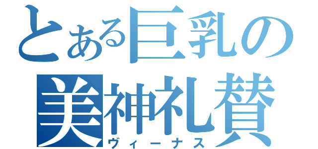 とある巨乳の美神礼賛（ヴィーナス）