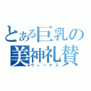 とある巨乳の美神礼賛（ヴィーナス）