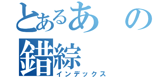 とあるあの錯綜（インデックス）