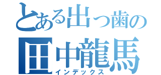 とある出っ歯の田中龍馬（インデックス）