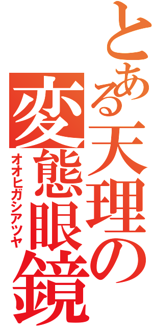 とある天理の変態眼鏡（オオヒガシアツヤ）