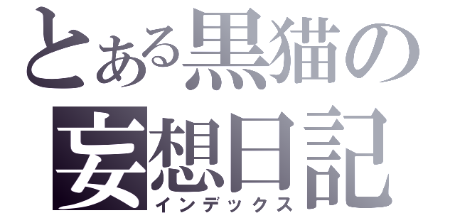 とある黒猫の妄想日記（インデックス）