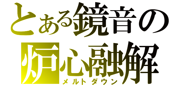 とある鏡音の炉心融解（メルトダウン）