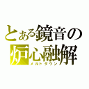 とある鏡音の炉心融解（メルトダウン）