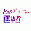 とあるアメリカの独裁者（トランプ大統領）