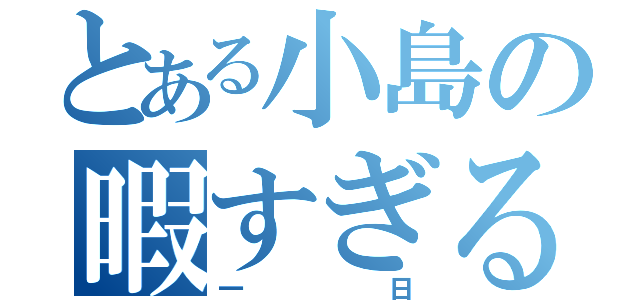 とある小島の暇すぎる（一日）