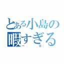 とある小島の暇すぎる（一日）