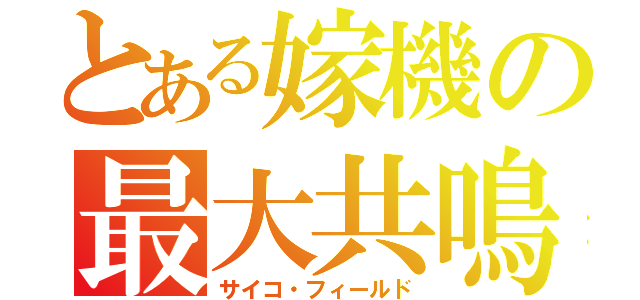 とある嫁機の最大共鳴（サイコ・フィールド）