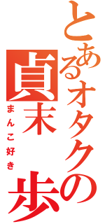 とあるオタクの貞末　歩夢（まんこ好き）