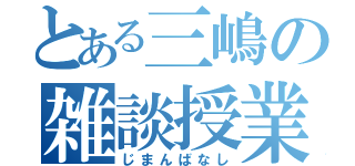 とある三嶋の雑談授業（じまんばなし）