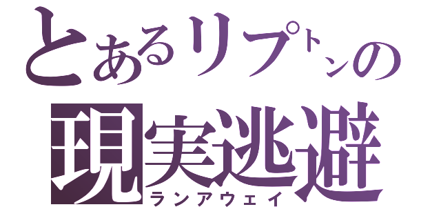 とあるリプ㌧の現実逃避（ランアウェイ）