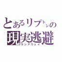 とあるリプ㌧の現実逃避（ランアウェイ）