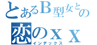 とあるＢ型女との恋のｘｘｘ（インデックス）