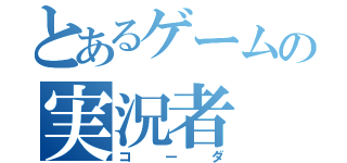 とあるゲームの実況者（コーダ）