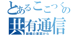 とあるここつくの共有通信（新橋の車窓から）