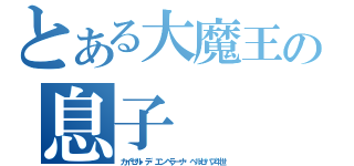 とある大魔王の息子（カイゼル・デ・エンペラーナ・ベルゼバブ４世）