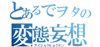 とあるでヲタの変態妄想（アイジョウヒョウゲン）