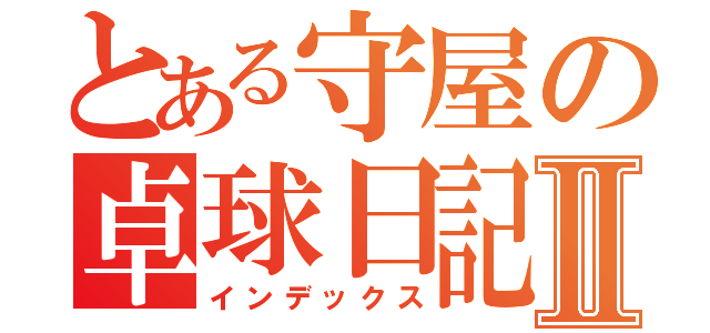 とある守屋の卓球日記Ⅱ（インデックス）