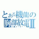 とある機龍の胸部放電Ⅱ（３連メーサー）