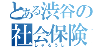 とある渋谷の社会保険労務士（しゃろうし）