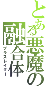 とある悪魔の融合体（ブラスレイター）