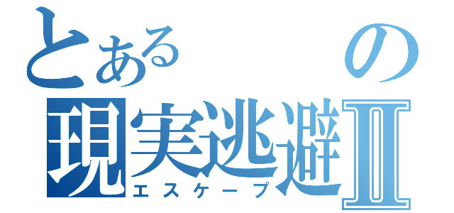 とあるの現実逃避Ⅱ（エスケープ）