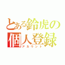 とある鈴虎の個人登録（アカウント）