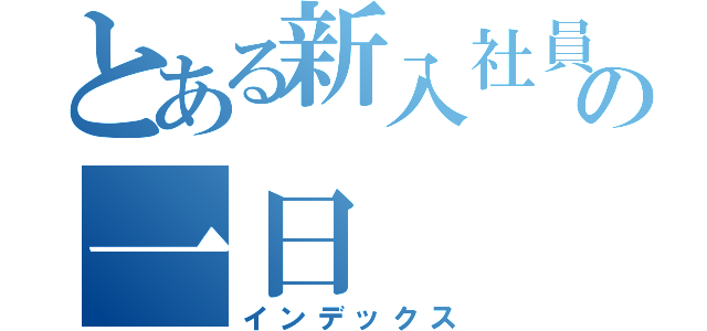 とある新入社員のの一日（インデックス）