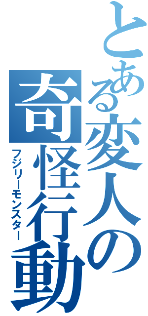 とある変人の奇怪行動（フジリーモンスター）