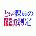 とある課員の体重測定（公開処刑）