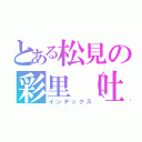 とある松見の彩里（吐）（インデックス）